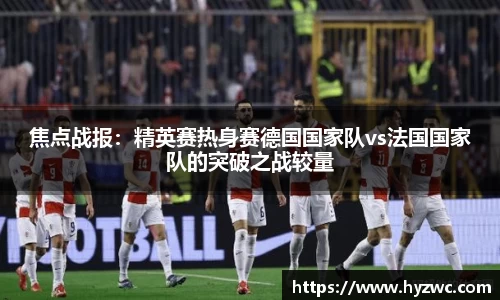 焦点战报：精英赛热身赛德国国家队vs法国国家队的突破之战较量