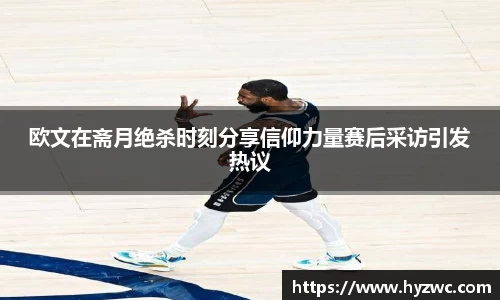 欧文在斋月绝杀时刻分享信仰力量赛后采访引发热议