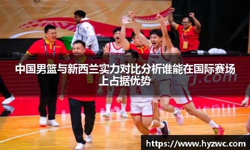 中国男篮与新西兰实力对比分析谁能在国际赛场上占据优势